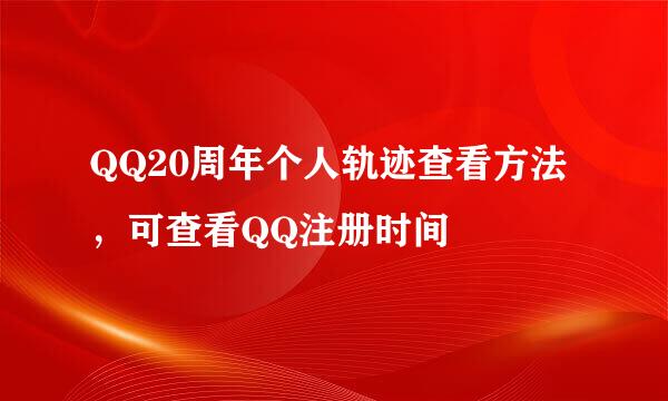 QQ20周年个人轨迹查看方法，可查看QQ注册时间