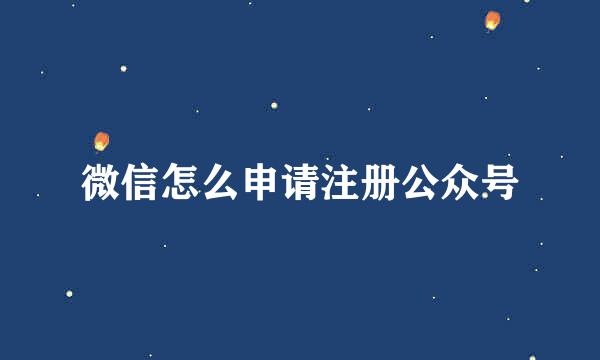 微信怎么申请注册公众号