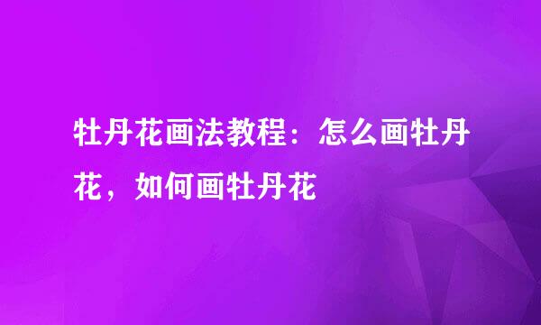 牡丹花画法教程：怎么画牡丹花，如何画牡丹花