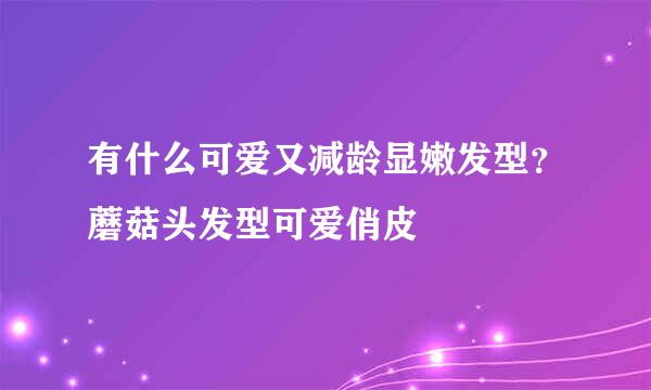 有什么可爱又减龄显嫩发型?蘑菇头发型可爱俏皮