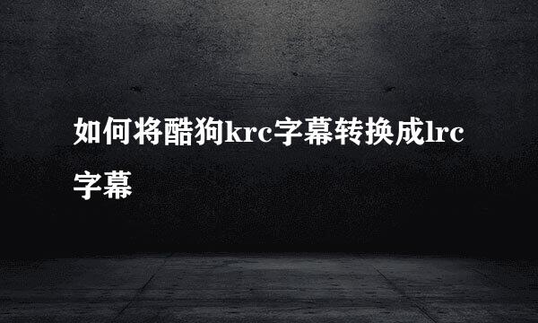 如何将酷狗krc字幕转换成lrc字幕