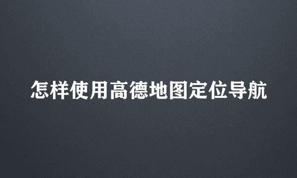 怎样使用高德地图定位导航