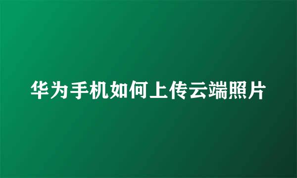 华为手机如何上传云端照片