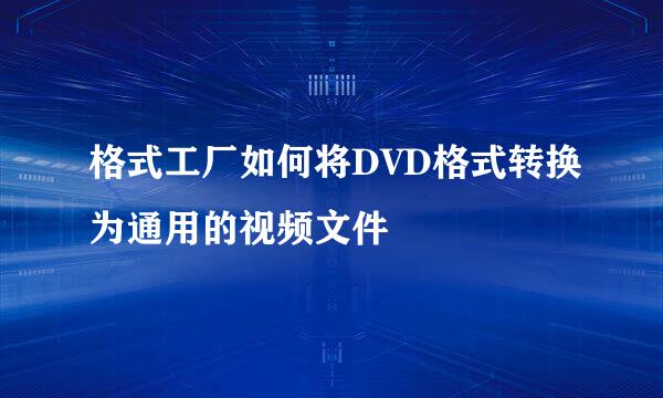 格式工厂如何将DVD格式转换为通用的视频文件