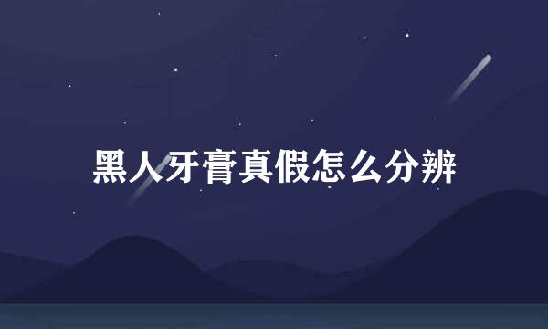 黑人牙膏真假怎么分辨