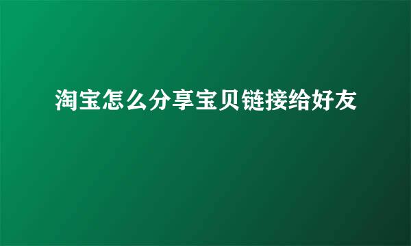 淘宝怎么分享宝贝链接给好友
