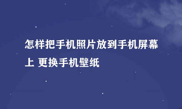 怎样把手机照片放到手机屏幕上 更换手机壁纸