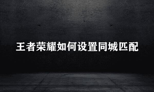 王者荣耀如何设置同城匹配