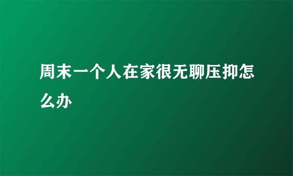 周末一个人在家很无聊压抑怎么办