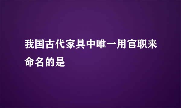 我国古代家具中唯一用官职来命名的是