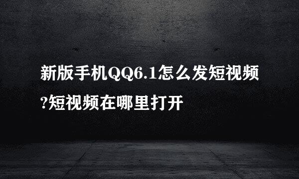 新版手机QQ6.1怎么发短视频?短视频在哪里打开