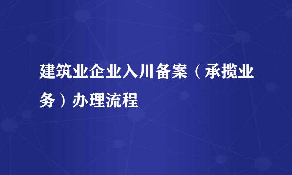 建筑业企业入川备案（承揽业务）办理流程