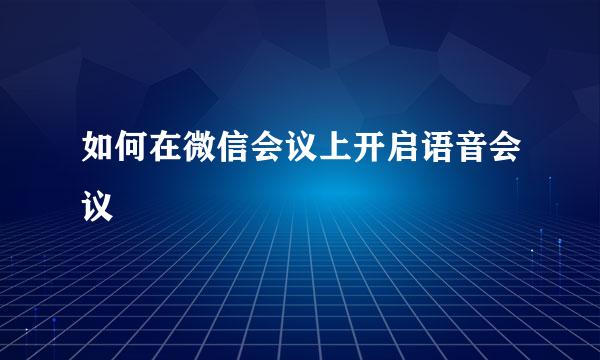 如何在微信会议上开启语音会议