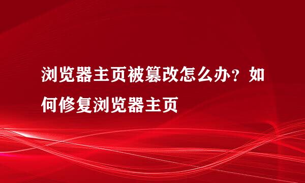 浏览器主页被篡改怎么办？如何修复浏览器主页