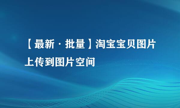 【最新·批量】淘宝宝贝图片上传到图片空间