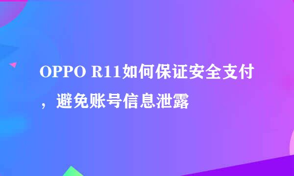 OPPO R11如何保证安全支付,避免账号信息泄露
