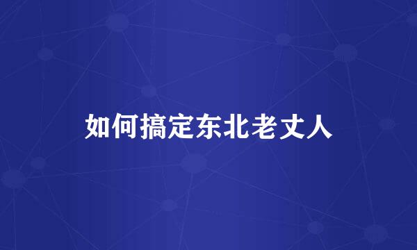 如何搞定东北老丈人