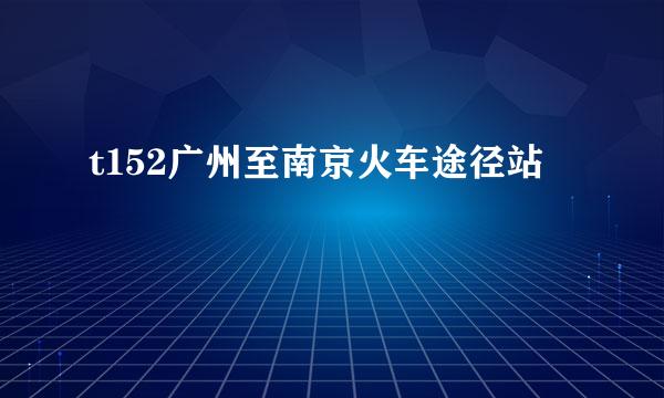 t152广州至南京火车途径站