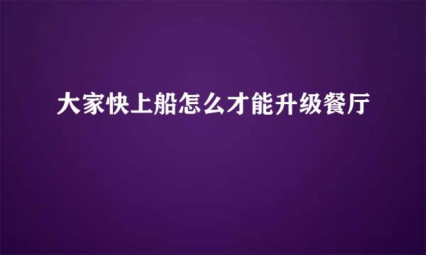 大家快上船怎么才能升级餐厅