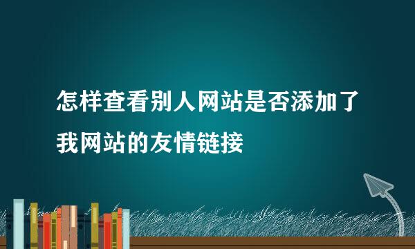 怎样查看别人网站是否添加了我网站的友情链接