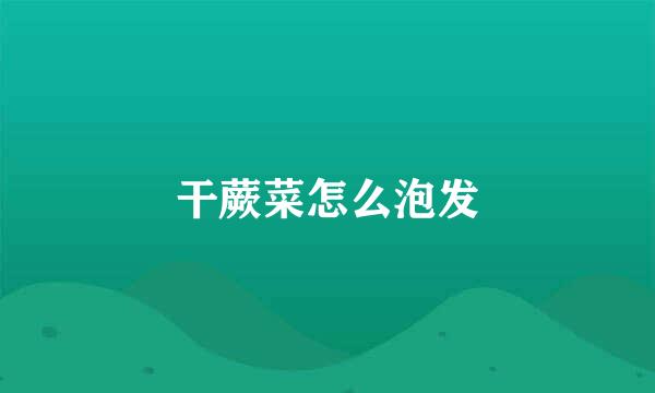 干蕨菜怎么泡发