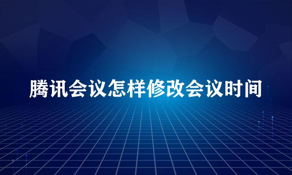 腾讯会议怎样修改会议时间