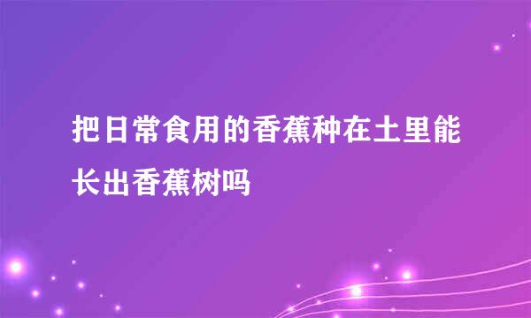 把日常食用的香蕉种在土里能长出香蕉树吗