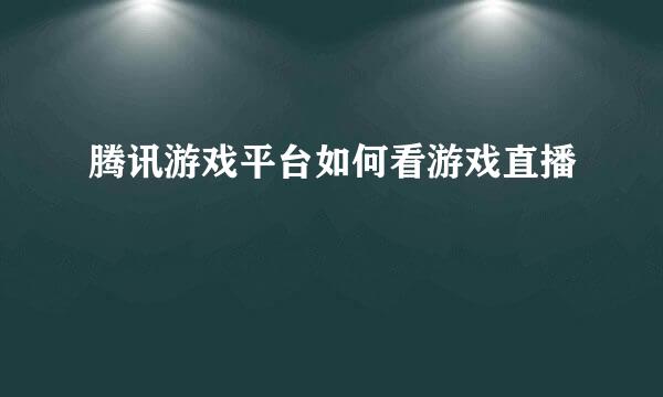 腾讯游戏平台如何看游戏直播