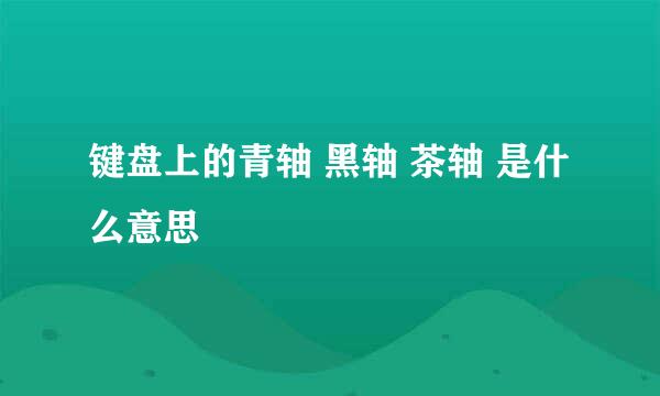 键盘上的青轴 黑轴 茶轴 是什么意思