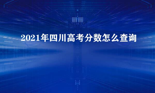 2021年四川高考分数怎么查询