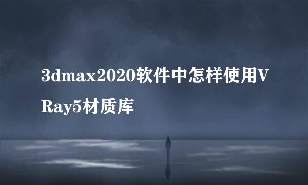 3dmax2020软件中怎样使用VRay5材质库