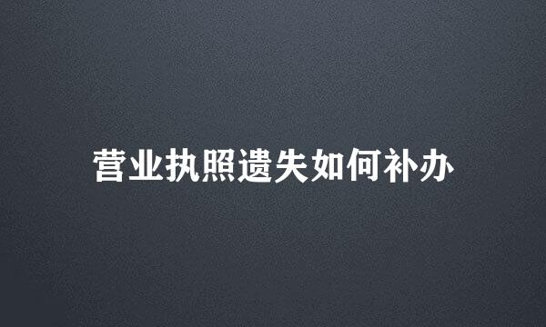 营业执照遗失如何补办