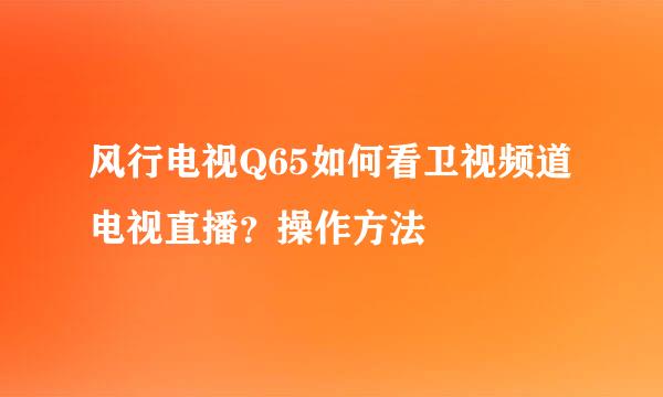 风行电视Q65如何看卫视频道电视直播？操作方法