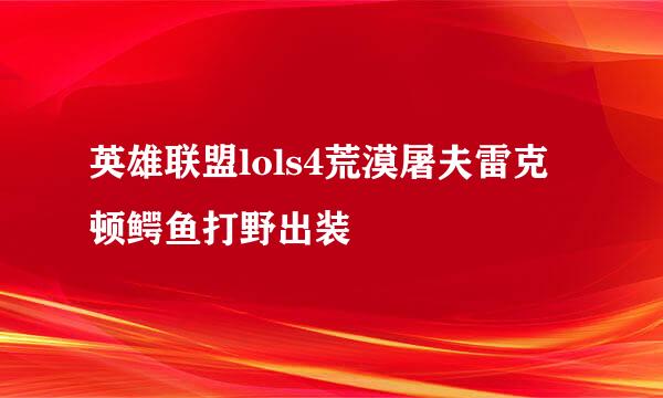 英雄联盟lols4荒漠屠夫雷克顿鳄鱼打野出装