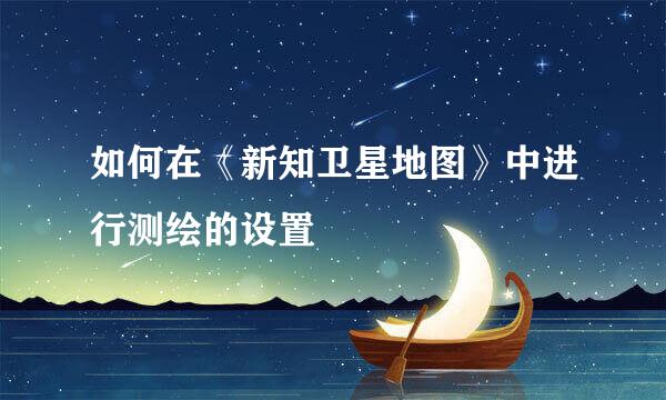 如何在《新知卫星地图》中进行测绘的设置