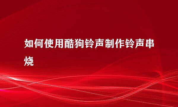如何使用酷狗铃声制作铃声串烧