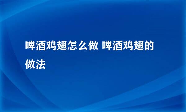 啤酒鸡翅怎么做 啤酒鸡翅的做法