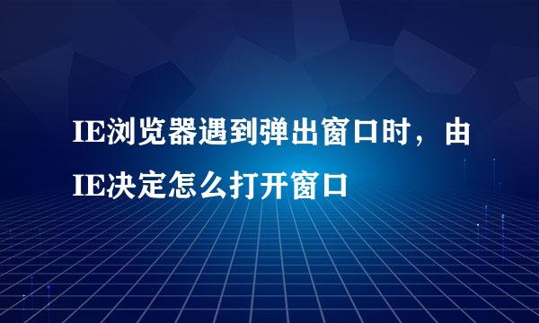 IE浏览器遇到弹出窗口时，由IE决定怎么打开窗口