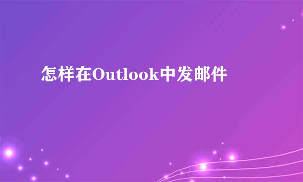 怎样在Outlook中发邮件