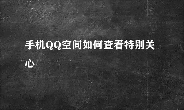 手机QQ空间如何查看特别关心
