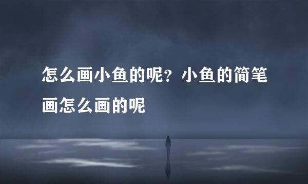 怎么画小鱼的呢？小鱼的简笔画怎么画的呢
