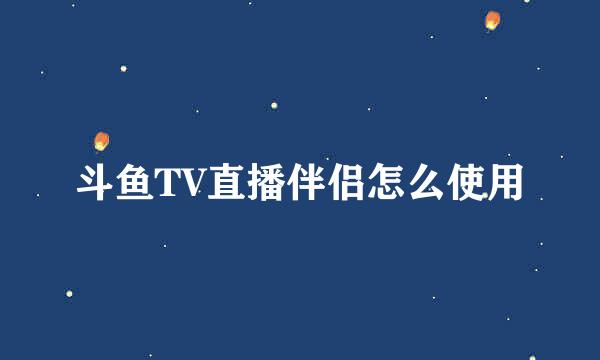 斗鱼TV直播伴侣怎么使用
