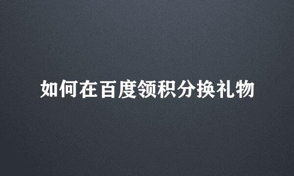 如何在百度领积分换礼物