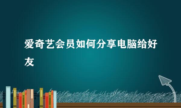 爱奇艺会员如何分享电脑给好友