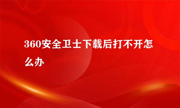 360安全卫士下载后打不开怎么办