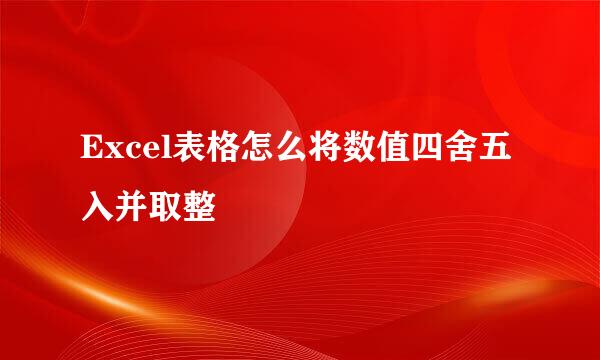 Excel表格怎么将数值四舍五入并取整