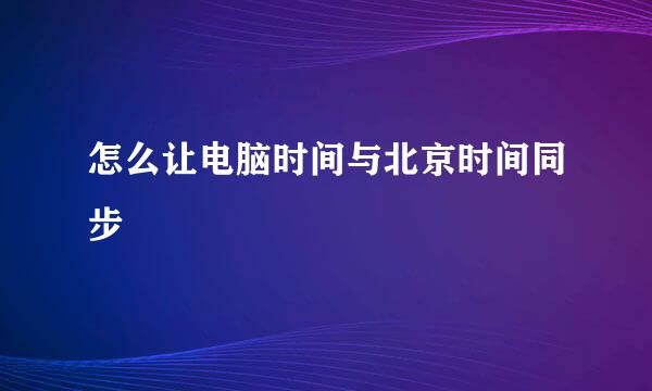 怎么让电脑时间与北京时间同步