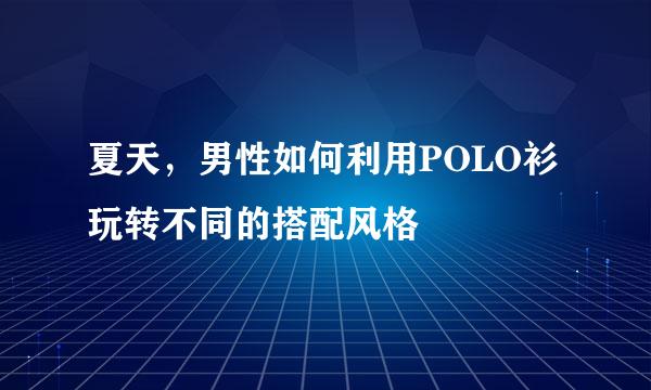 夏天，男性如何利用POLO衫玩转不同的搭配风格