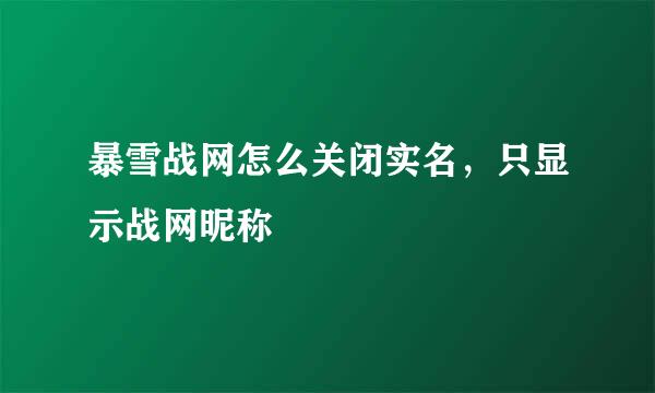 暴雪战网怎么关闭实名，只显示战网昵称