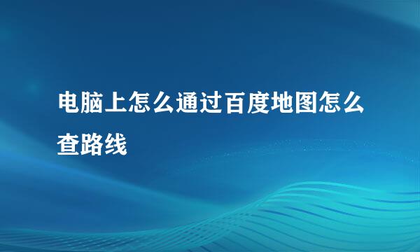 电脑上怎么通过百度地图怎么查路线